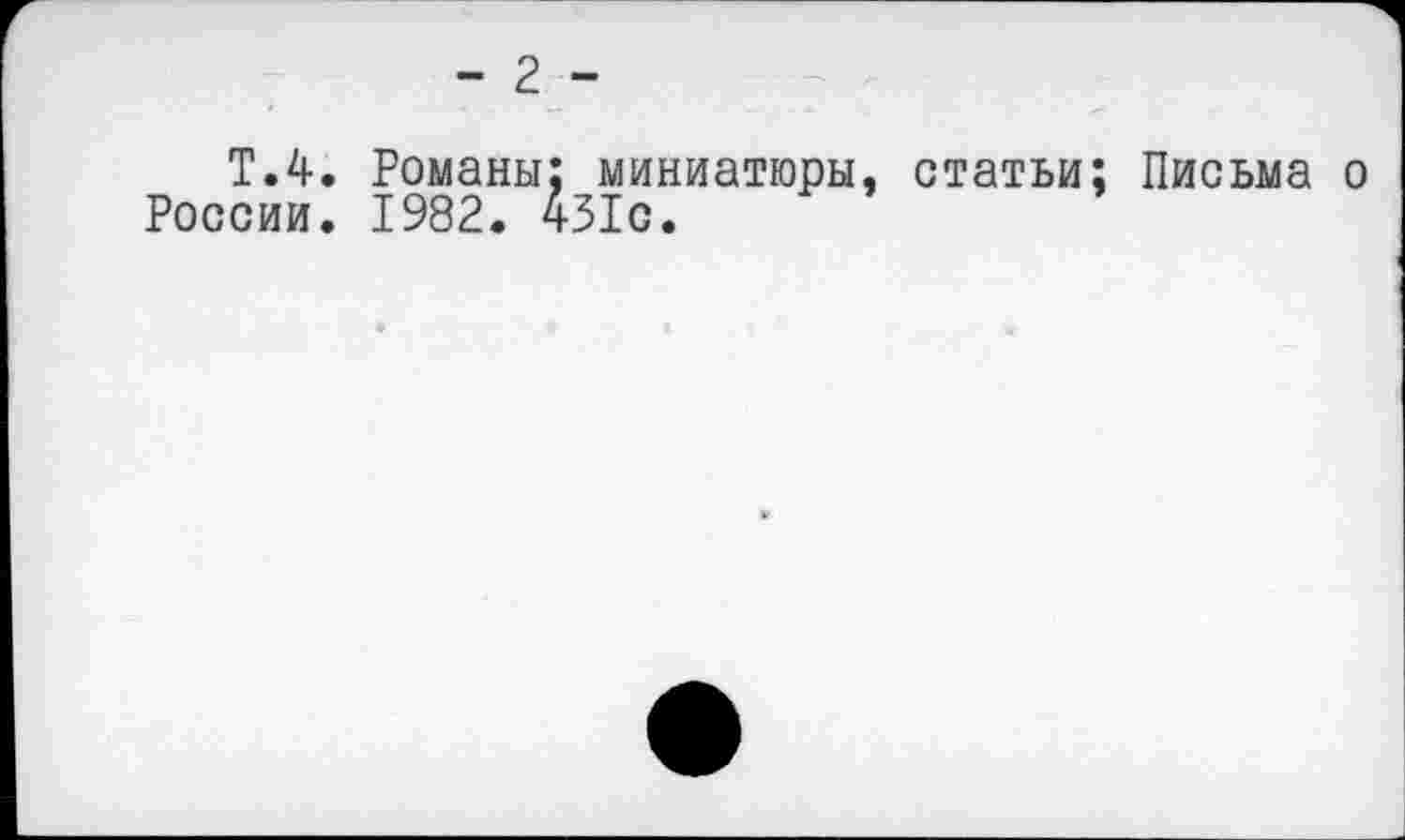 ﻿Т.4.
России.
- 2 -
Романы; миниатюры, статьи; 1982. 451с.
Письма о